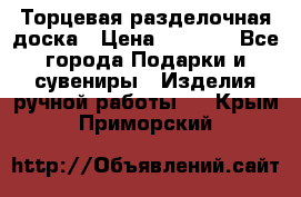 Торцевая разделочная доска › Цена ­ 2 500 - Все города Подарки и сувениры » Изделия ручной работы   . Крым,Приморский